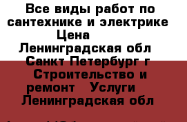  Все виды работ по сантехнике и электрике › Цена ­ 100 - Ленинградская обл., Санкт-Петербург г. Строительство и ремонт » Услуги   . Ленинградская обл.